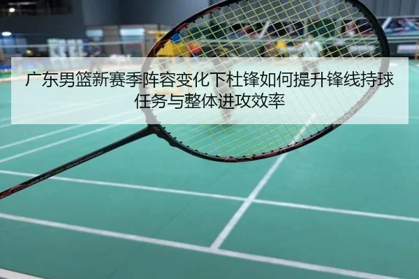 广东男篮新赛季阵容变化下杜锋如何提升锋线持球任务与整体进攻效率
