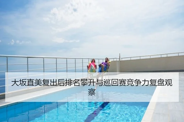大坂直美复出后排名攀升与巡回赛竞争力复盘观察
