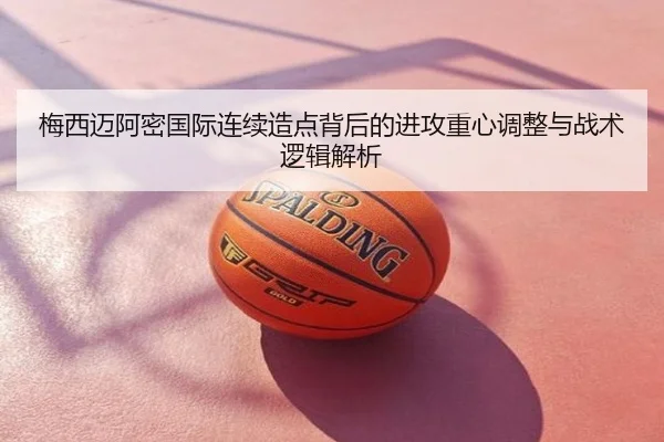 梅西迈阿密国际连续造点背后的进攻重心调整与战术逻辑解析