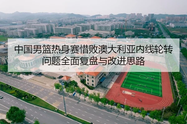 中国男篮热身赛惜败澳大利亚内线轮转问题全面复盘与改进思路